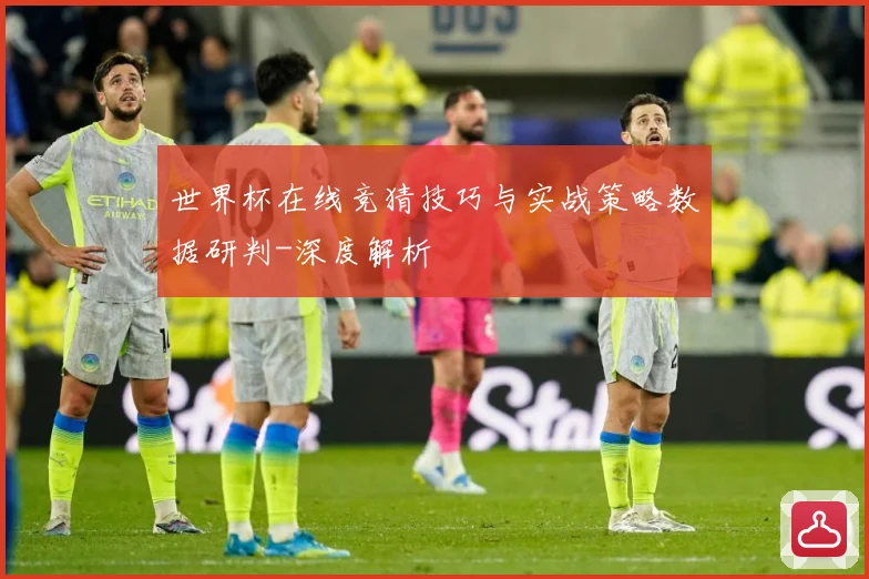 世界杯在线竞猜技巧与实战策略数据研判-深度解析