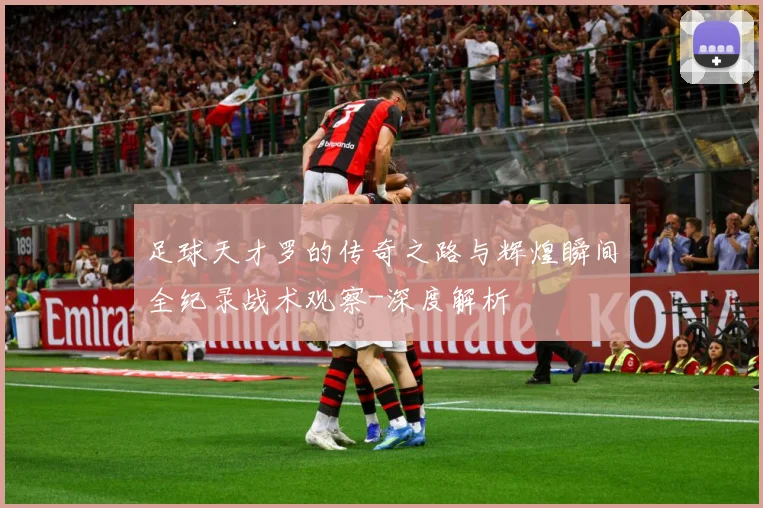 足球天才罗的传奇之路与辉煌瞬间全纪录战术观察-深度解析