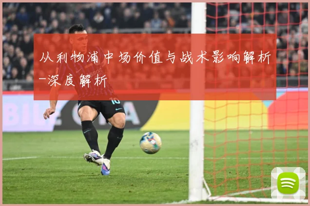 从利物浦中场价值与战术影响解析-深度解析