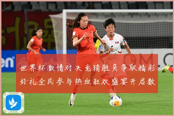 世界杯激情对决竞猜胜负争取精彩好礼全民参与热血狂欢盛宴开启数据研判-深度解析
