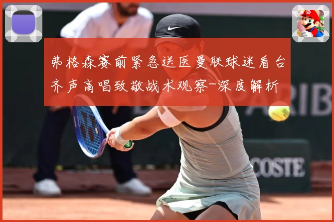 弗格森赛前紧急送医曼联球迷看台齐声高唱致敬战术观察-深度解析