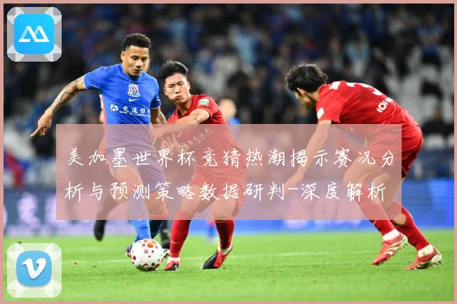 美加墨世界杯竞猜热潮揭示赛况分析与预测策略数据研判-深度解析