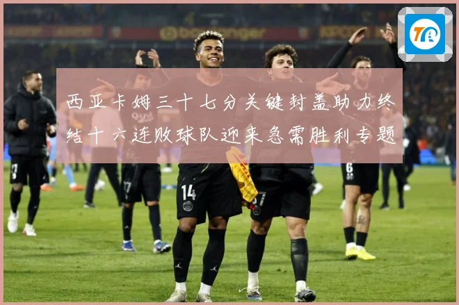 西亚卡姆三十七分关键封盖助力终结十六连败球队迎来急需胜利专题观察-深度解析