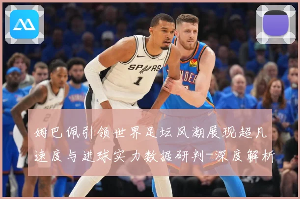 姆巴佩引领世界足坛风潮展现超凡速度与进球实力数据研判-深度解析