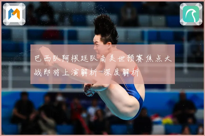 巴西队阿根廷队南美世预赛焦点大战即将上演解析-深度解析