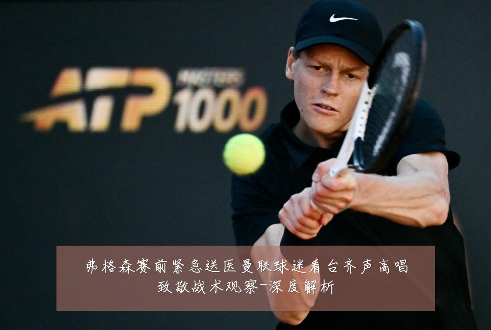 弗格森赛前紧急送医曼联球迷看台齐声高唱致敬战术观察-深度解析