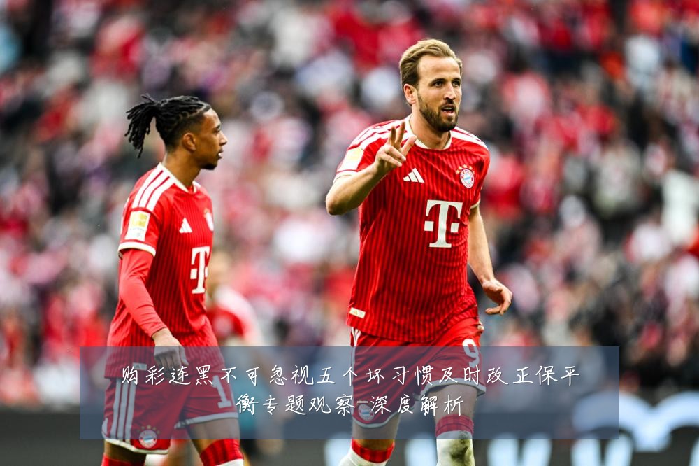 购彩连黑不可忽视五个坏习惯及时改正保平衡专题观察-深度解析