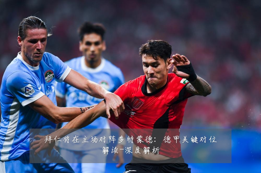 拜仁将在主场对阵多特蒙德:德甲关键对位解读-深度解析