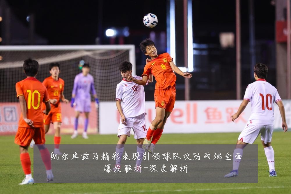 凯尔库兹马精彩表现引领球队攻防两端全面爆发解析-深度解析